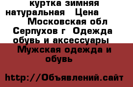 куртка зимняя натуральная › Цена ­ 10 000 - Московская обл., Серпухов г. Одежда, обувь и аксессуары » Мужская одежда и обувь   